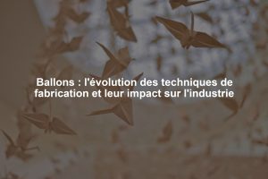 Ballons : l'évolution des techniques de fabrication et leur impact sur l'industrie