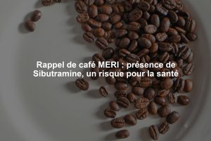 Rappel de café MERI : présence de Sibutramine, un risque pour la santé