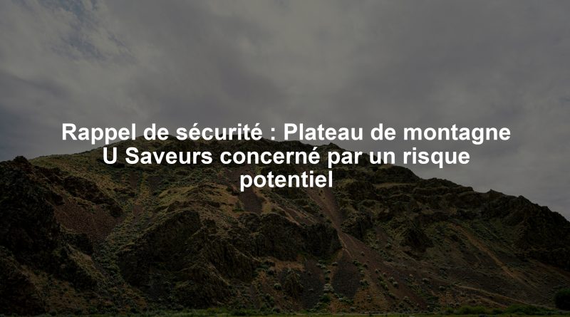 Rappel de sécurité : Plateau de montagne U Saveurs concerné par un risque potentiel