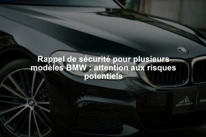 Rappel de sécurité pour plusieurs modèles BMW : attention aux risques potentiels