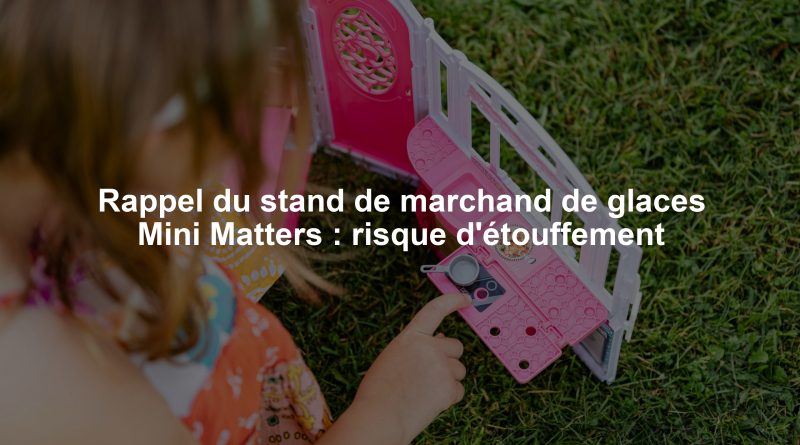 Rappel du stand de marchand de glaces Mini Matters : risque d'étouffement