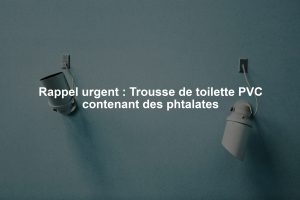 Rappel urgent : Trousse de toilette PVC contenant des phtalates