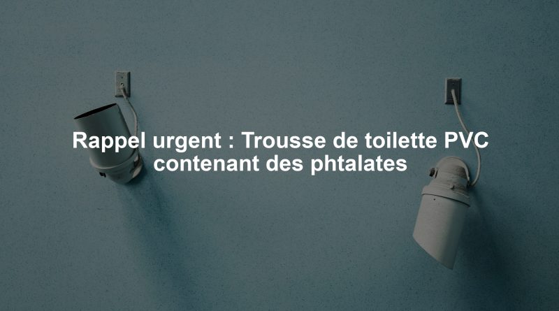 Rappel urgent : Trousse de toilette PVC contenant des phtalates