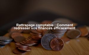 Rattrapage comptable : Comment redresser vos finances efficacement