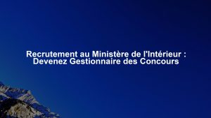 Recrutement au Ministère de l'Intérieur : Devenez Gestionnaire des Concours