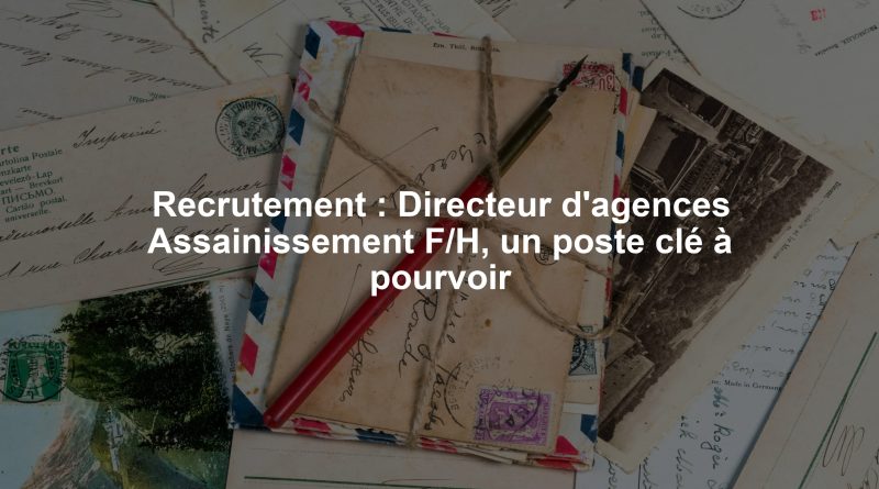 Recrutement : Directeur d'agences Assainissement F/H, un poste clé à pourvoir