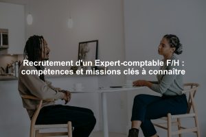 Recrutement d'un Expert-comptable F/H : compétences et missions clés à connaître