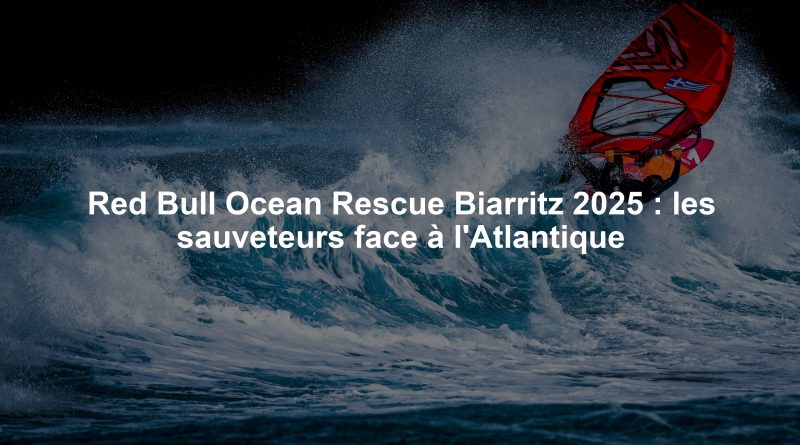 Red Bull Ocean Rescue Biarritz 2025 : les sauveteurs face à l'Atlantique