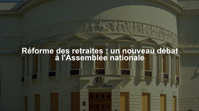 Réforme des retraites : un nouveau débat à l'Assemblée nationale