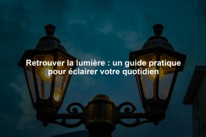 Retrouver la lumière : un guide pratique pour éclairer votre quotidien