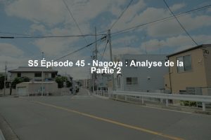 S5 Épisode 45 - Nagoya : Analyse de la Partie 2