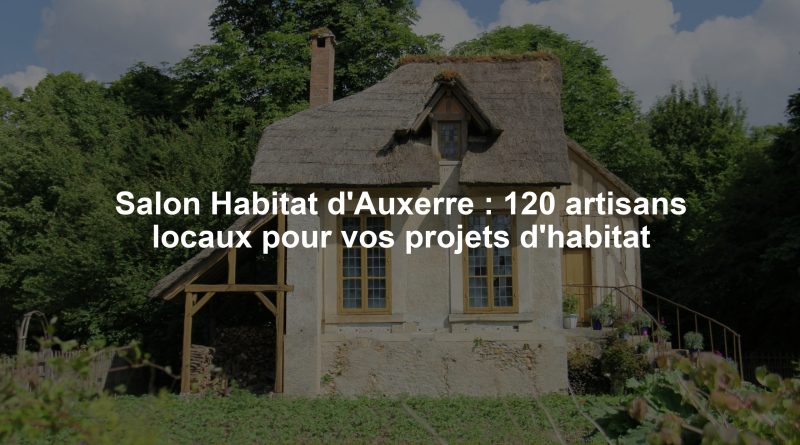 Salon Habitat d'Auxerre : 120 artisans locaux pour vos projets d'habitat