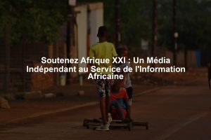 Soutenez Afrique XXI : Un Média Indépendant au Service de l'Information Africaine