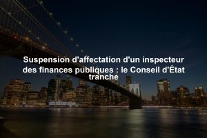 Suspension d'affectation d'un inspecteur des finances publiques : le Conseil d'État tranche