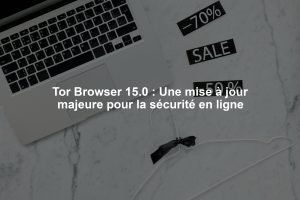 Tor Browser 15.0 : Une mise à jour majeure pour la sécurité en ligne