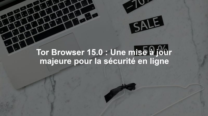 Tor Browser 15.0 : Une mise à jour majeure pour la sécurité en ligne