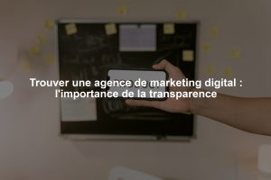 Trouver une agence de marketing digital : l'importance de la transparence