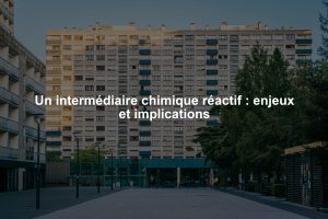 Un intermédiaire chimique réactif : enjeux et implications