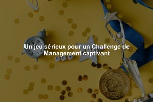 Un jeu sérieux pour un Challenge de Management captivant