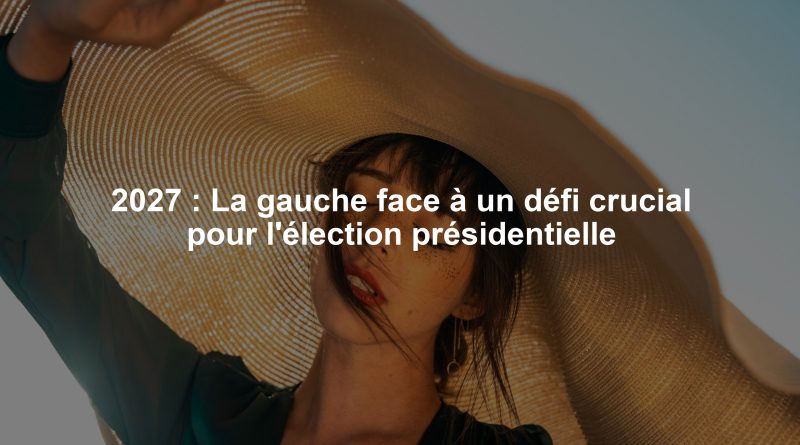 2027 : La gauche face à un défi crucial pour l'élection présidentielle