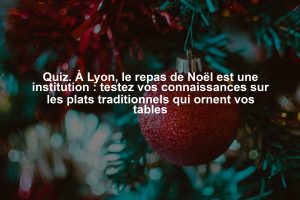 Quiz. À Lyon, le repas de Noël est une institution : testez vos connaissances sur les plats traditionnels qui ornent vos tables