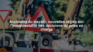 Accidents du travail : nouvelles règles sur l'inopposabilité des décisions de prise en charge
