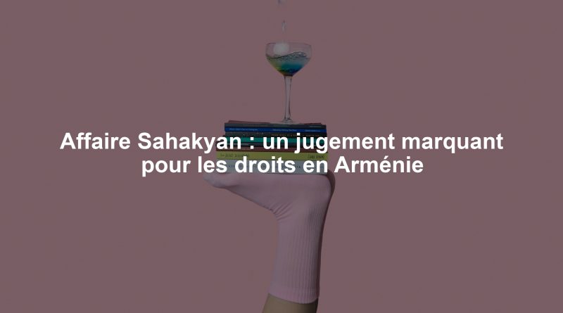 Affaire Sahakyan : un jugement marquant pour les droits en Arménie