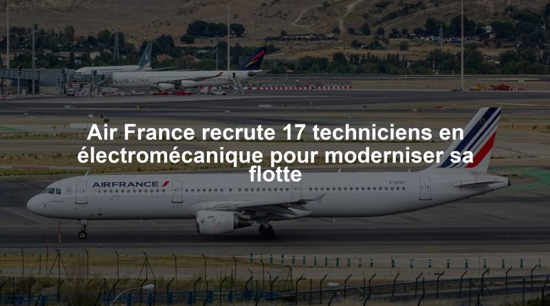 Air France recrute 17 techniciens en électromécanique pour moderniser sa flotte