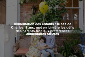 Alimentation des enfants : le cas de Charles, 8 ans, met en lumière les défis des parents face aux préférences alimentaires strictes