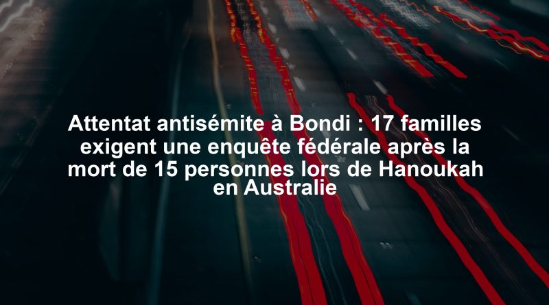 Attentat antisémite à Bondi : 17 familles exigent une enquête fédérale après la mort de 15 personnes lors de Hanoukah en Australie