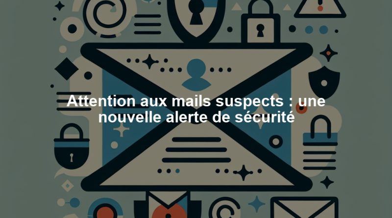 Attention aux mails suspects : une nouvelle alerte de sécurité