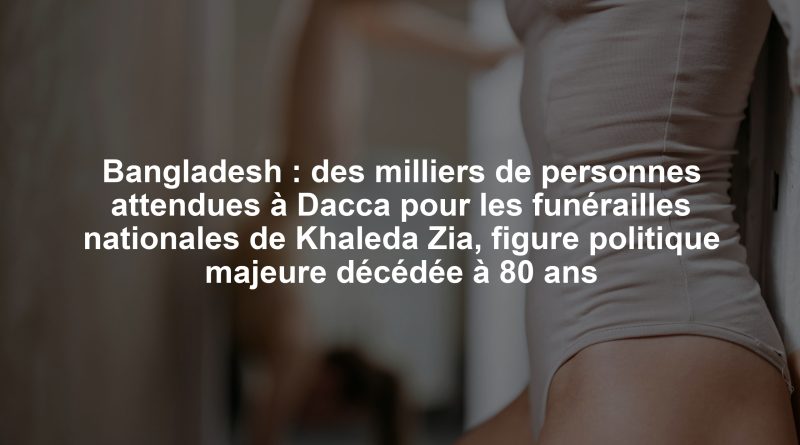 Bangladesh : des milliers de personnes attendues à Dacca pour les funérailles nationales de Khaleda Zia, figure politique majeure décédée à 80 ans