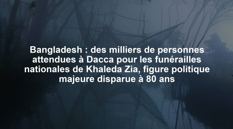 Bangladesh : des milliers de personnes attendues à Dacca pour les funérailles nationales de Khaleda Zia, figure politique majeure disparue à 80 ans