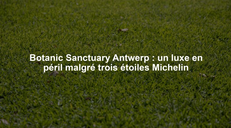 Botanic Sanctuary Antwerp : un luxe en péril malgré trois étoiles Michelin