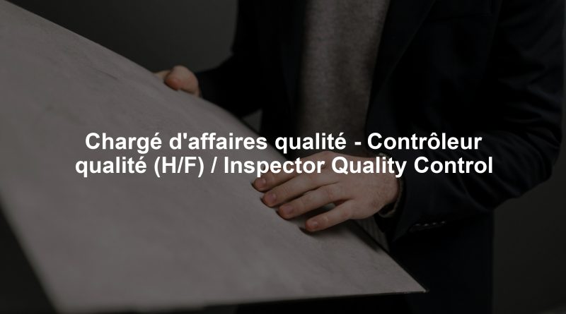 Chargé d'affaires qualité - Contrôleur qualité (H/F) / Inspector Quality Control