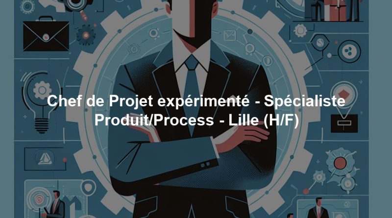 Chef de Projet expérimenté - Spécialiste Produit/Process - Lille (H/F)