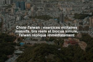 Chine-Taiwan : exercices militaires massifs, tirs réels et blocus simulé, Taïwan réplique immédiatement