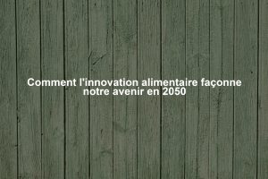 Comment l'innovation alimentaire façonne notre avenir en 2050