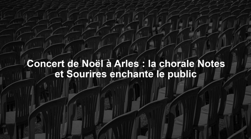 Concert de Noël à Arles : la chorale Notes et Sourires enchante le public