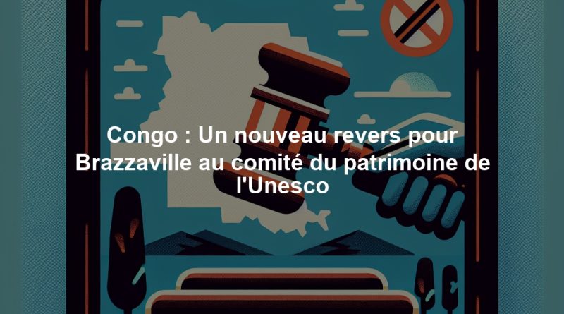 Congo : Un nouveau revers pour Brazzaville au comité du patrimoine de l'Unesco