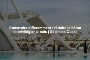 Construire différemment : réduire le béton et privilégier le bois | Sciences Ouest