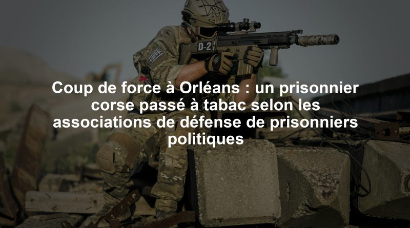 Coup de force à Orléans : un prisonnier corse passé à tabac selon les associations de défense de prisonniers politiques