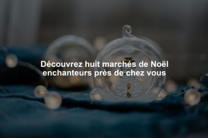 Découvrez huit marchés de Noël enchanteurs près de chez vous