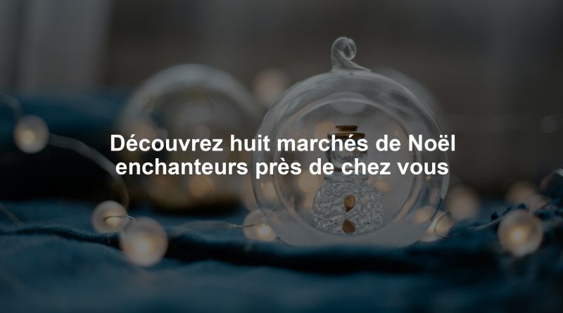 Découvrez huit marchés de Noël enchanteurs près de chez vous