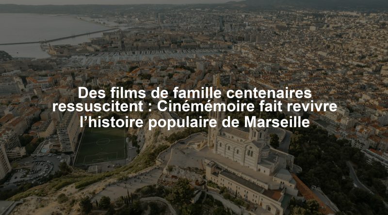 Des films de famille centenaires ressuscitent : Cinémémoire fait revivre l’histoire populaire de Marseille