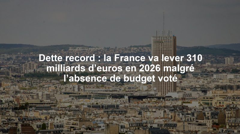 Dette record : la France va lever 310 milliards d’euros en 2026 malgré l’absence de budget voté