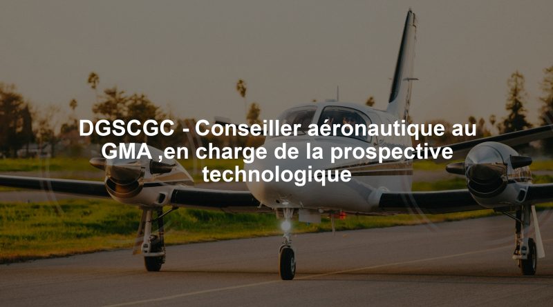 DGSCGC - Conseiller aéronautique au GMA ,en charge de la prospective technologique