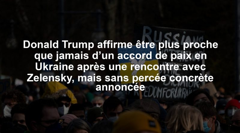 Donald Trump affirme être plus proche que jamais d’un accord de paix en Ukraine après une rencontre avec Zelensky, mais sans percée concrète annoncée