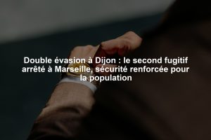 Double évasion à Dijon : le second fugitif arrêté à Marseille, sécurité renforcée pour la population