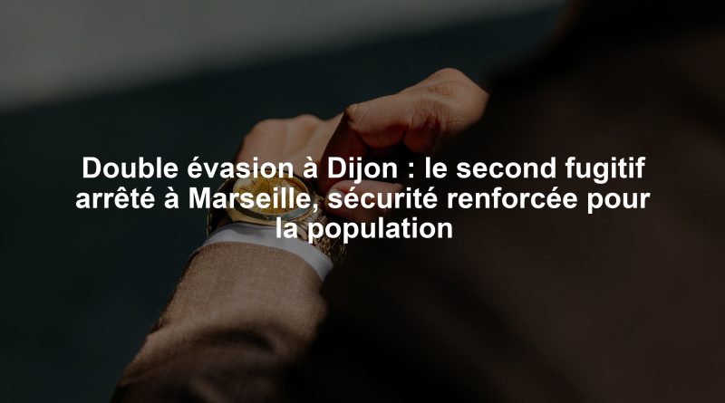 Double évasion à Dijon : le second fugitif arrêté à Marseille, sécurité renforcée pour la population